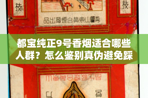 都宝纯正9号香烟适合哪些人群？怎么鉴别真伪避免踩坑？